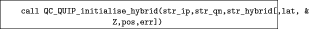 \begin{boxedminipage}{\textwidth}
\begin{verbatim}call QC_QUIP_initialise_hy...
...str_ip,str_qm,str_hybrid[,lat, &
Z,pos,err])\end{verbatim}
\end{boxedminipage}