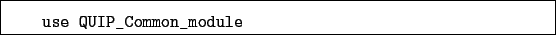 \begin{boxedminipage}{\textwidth}
\begin{verbatim}use QUIP_Common_module\end{verbatim}
\end{boxedminipage}