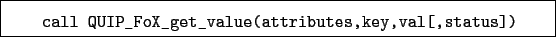 \begin{boxedminipage}{\textwidth}
\begin{verbatim}call QUIP_FoX_get_value(attributes,key,val[,status])\end{verbatim}
\end{boxedminipage}