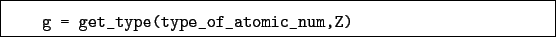 \begin{boxedminipage}{\textwidth}
\begin{verbatim}g = get_type(type_of_atomic_num,Z)\end{verbatim}
\end{boxedminipage}