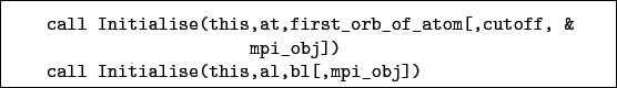 \begin{boxedminipage}{\textwidth}
\begin{verbatim}call Initialise(this,at,fi...
..._obj])
call Initialise(this,al,bl[,mpi_obj])\end{verbatim}
\end{boxedminipage}