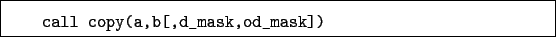 \begin{boxedminipage}{\textwidth}
\begin{verbatim}call copy(a,b[,d_mask,od_mask])\end{verbatim}
\end{boxedminipage}