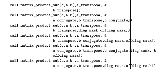 \begin{boxedminipage}{\textwidth}
\begin{verbatim}call matrix_product_sub(c,...
...onjugate,b_transpose,diag_mask,offdiag_mask])\end{verbatim}
\end{boxedminipage}