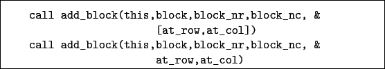 \begin{boxedminipage}{\textwidth}
\begin{verbatim}call add_block(this,block,...
...is,block,block_nr,block_nc, &
at_row,at_col)\end{verbatim}
\end{boxedminipage}