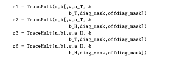 \begin{boxedminipage}{\textwidth}
\begin{verbatim}r1 = TraceMult(a,b[,w,a_T,...
...t(a,b[,w,a_H, &
b_H,diag_mask,offdiag_mask])\end{verbatim}
\end{boxedminipage}