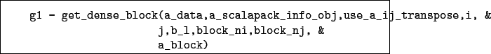 \begin{boxedminipage}{\textwidth}
\begin{verbatim}g1 = get_dense_block(a_dat...
...se,i, &
j,b_l,block_ni,block_nj, &
a_block)\end{verbatim}
\end{boxedminipage}