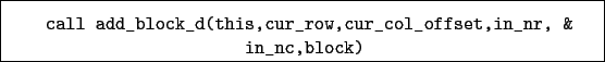 \begin{boxedminipage}{\textwidth}
\begin{verbatim}call add_block_d(this,cur_row,cur_col_offset,in_nr, &
in_nc,block)\end{verbatim}
\end{boxedminipage}