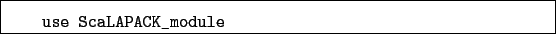 \begin{boxedminipage}{\textwidth}
\begin{verbatim}use ScaLAPACK_module\end{verbatim}
\end{boxedminipage}