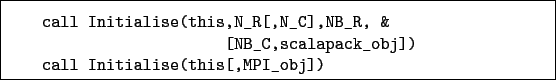 \begin{boxedminipage}{\textwidth}
\begin{verbatim}call Initialise(this,N_R[,...
...lapack_obj])
call Initialise(this[,MPI_obj])\end{verbatim}
\end{boxedminipage}