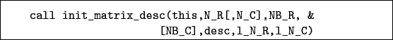 \begin{boxedminipage}{\textwidth}
\begin{verbatim}call init_matrix_desc(this,N_R[,N_C],NB_R, &
[NB_C],desc,l_N_R,l_N_C)\end{verbatim}
\end{boxedminipage}