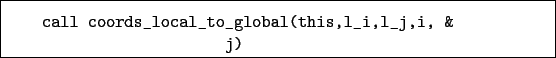 \begin{boxedminipage}{\textwidth}
\begin{verbatim}call coords_local_to_global(this,l_i,l_j,i, &
j)\end{verbatim}
\end{boxedminipage}