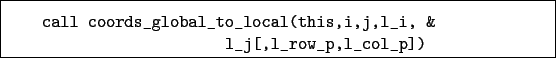 \begin{boxedminipage}{\textwidth}
\begin{verbatim}call coords_global_to_local(this,i,j,l_i, &
l_j[,l_row_p,l_col_p])\end{verbatim}
\end{boxedminipage}