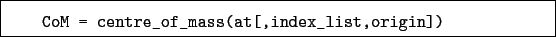 \begin{boxedminipage}{\textwidth}
\begin{verbatim}CoM = centre_of_mass(at[,index_list,origin])\end{verbatim}
\end{boxedminipage}