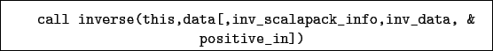 \begin{boxedminipage}{\textwidth}
\begin{verbatim}call inverse(this,data[,inv_scalapack_info,inv_data, &
positive_in])\end{verbatim}
\end{boxedminipage}