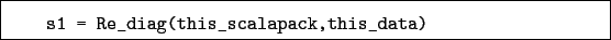 \begin{boxedminipage}{\textwidth}
\begin{verbatim}s1 = Re_diag(this_scalapack,this_data)\end{verbatim}
\end{boxedminipage}