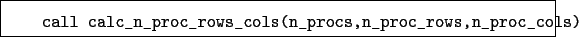 \begin{boxedminipage}{\textwidth}
\begin{verbatim}call calc_n_proc_rows_cols(n_procs,n_proc_rows,n_proc_cols)\end{verbatim}
\end{boxedminipage}