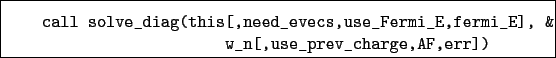 \begin{boxedminipage}{\textwidth}
\begin{verbatim}call solve_diag(this[,need...
..._E,fermi_E], &
w_n[,use_prev_charge,AF,err])\end{verbatim}
\end{boxedminipage}