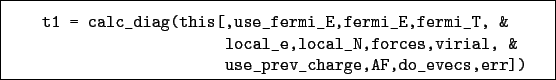 \begin{boxedminipage}{\textwidth}
\begin{verbatim}t1 = calc_diag(this[,use_f...
...,virial, &
use_prev_charge,AF,do_evecs,err])\end{verbatim}
\end{boxedminipage}