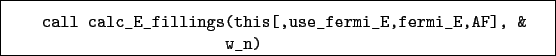 \begin{boxedminipage}{\textwidth}
\begin{verbatim}call calc_E_fillings(this[,use_fermi_E,fermi_E,AF], &
w_n)\end{verbatim}
\end{boxedminipage}