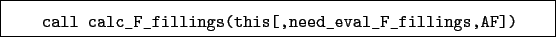 \begin{boxedminipage}{\textwidth}
\begin{verbatim}call calc_F_fillings(this[,need_eval_F_fillings,AF])\end{verbatim}
\end{boxedminipage}