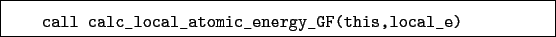 \begin{boxedminipage}{\textwidth}
\begin{verbatim}call calc_local_atomic_energy_GF(this,local_e)\end{verbatim}
\end{boxedminipage}