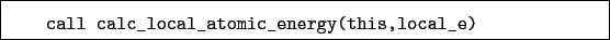 \begin{boxedminipage}{\textwidth}
\begin{verbatim}call calc_local_atomic_energy(this,local_e)\end{verbatim}
\end{boxedminipage}