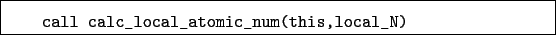 \begin{boxedminipage}{\textwidth}
\begin{verbatim}call calc_local_atomic_num(this,local_N)\end{verbatim}
\end{boxedminipage}