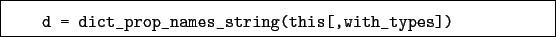 \begin{boxedminipage}{\textwidth}
\begin{verbatim}d = dict_prop_names_string(this[,with_types])\end{verbatim}
\end{boxedminipage}