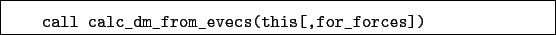 \begin{boxedminipage}{\textwidth}
\begin{verbatim}call calc_dm_from_evecs(this[,for_forces])\end{verbatim}
\end{boxedminipage}
