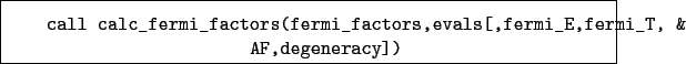 \begin{boxedminipage}{\textwidth}
\begin{verbatim}call calc_fermi_factors(fe...
...rs,evals[,fermi_E,fermi_T, &
AF,degeneracy])\end{verbatim}
\end{boxedminipage}