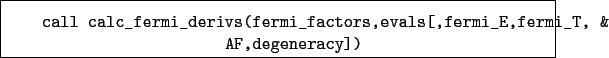 \begin{boxedminipage}{\textwidth}
\begin{verbatim}call calc_fermi_derivs(fer...
...rs,evals[,fermi_E,fermi_T, &
AF,degeneracy])\end{verbatim}
\end{boxedminipage}