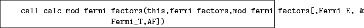 \begin{boxedminipage}{\textwidth}
\begin{verbatim}call calc_mod_fermi_factor...
...s,mod_fermi_factors[,Fermi_E, &
Fermi_T,AF])\end{verbatim}
\end{boxedminipage}