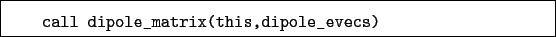 \begin{boxedminipage}{\textwidth}
\begin{verbatim}call dipole_matrix(this,dipole_evecs)\end{verbatim}
\end{boxedminipage}