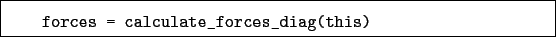 \begin{boxedminipage}{\textwidth}
\begin{verbatim}forces = calculate_forces_diag(this)\end{verbatim}
\end{boxedminipage}