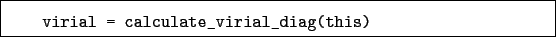 \begin{boxedminipage}{\textwidth}
\begin{verbatim}virial = calculate_virial_diag(this)\end{verbatim}
\end{boxedminipage}