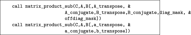 \begin{boxedminipage}{\textwidth}
\begin{verbatim}call matrix_product_sub(C,...
...,B[,a_transpose, &
a_conjugate,b_transpose])\end{verbatim}
\end{boxedminipage}