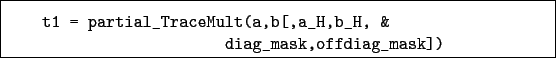 \begin{boxedminipage}{\textwidth}
\begin{verbatim}t1 = partial_TraceMult(a,b[,a_H,b_H, &
diag_mask,offdiag_mask])\end{verbatim}
\end{boxedminipage}