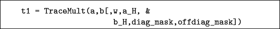 \begin{boxedminipage}{\textwidth}
\begin{verbatim}t1 = TraceMult(a,b[,w,a_H, &
b_H,diag_mask,offdiag_mask])\end{verbatim}
\end{boxedminipage}