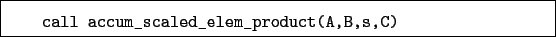 \begin{boxedminipage}{\textwidth}
\begin{verbatim}call accum_scaled_elem_product(A,B,s,C)\end{verbatim}
\end{boxedminipage}