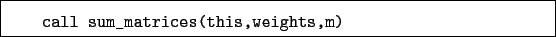 \begin{boxedminipage}{\textwidth}
\begin{verbatim}call sum_matrices(this,weights,m)\end{verbatim}
\end{boxedminipage}