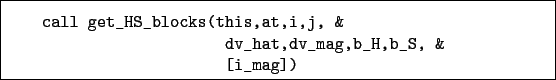 \begin{boxedminipage}{\textwidth}
\begin{verbatim}call get_HS_blocks(this,at,i,j, &
dv_hat,dv_mag,b_H,b_S, &
[i_mag])\end{verbatim}
\end{boxedminipage}