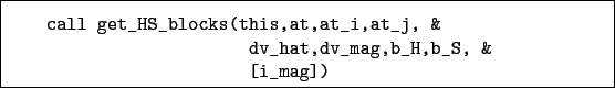 \begin{boxedminipage}{\textwidth}
\begin{verbatim}call get_HS_blocks(this,at...
...i,at_j, &
dv_hat,dv_mag,b_H,b_S, &
[i_mag])\end{verbatim}
\end{boxedminipage}