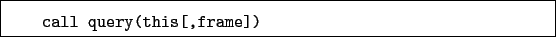 \begin{boxedminipage}{\textwidth}
\begin{verbatim}call query(this[,frame])\end{verbatim}
\end{boxedminipage}