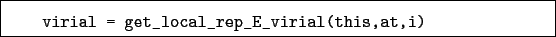 \begin{boxedminipage}{\textwidth}
\begin{verbatim}virial = get_local_rep_E_virial(this,at,i)\end{verbatim}
\end{boxedminipage}