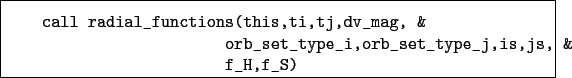 \begin{boxedminipage}{\textwidth}
\begin{verbatim}call radial_functions(this...
..._set_type_i,orb_set_type_j,is,js, &
f_H,f_S)\end{verbatim}
\end{boxedminipage}