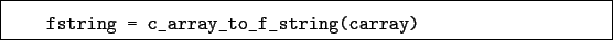 \begin{boxedminipage}{\textwidth}
\begin{verbatim}fstring = c_array_to_f_string(carray)\end{verbatim}
\end{boxedminipage}