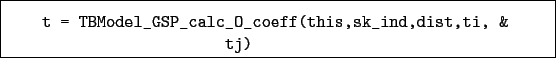 \begin{boxedminipage}{\textwidth}
\begin{verbatim}t = TBModel_GSP_calc_O_coeff(this,sk_ind,dist,ti, &
tj)\end{verbatim}
\end{boxedminipage}