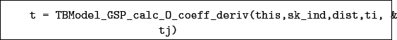 \begin{boxedminipage}{\textwidth}
\begin{verbatim}t = TBModel_GSP_calc_O_coeff_deriv(this,sk_ind,dist,ti, &
tj)\end{verbatim}
\end{boxedminipage}