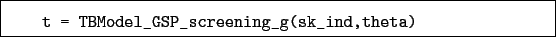 \begin{boxedminipage}{\textwidth}
\begin{verbatim}t = TBModel_GSP_screening_g(sk_ind,theta)\end{verbatim}
\end{boxedminipage}