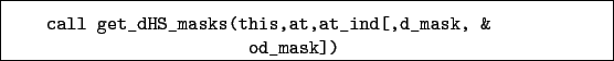 \begin{boxedminipage}{\textwidth}
\begin{verbatim}call get_dHS_masks(this,at,at_ind[,d_mask, &
od_mask])\end{verbatim}
\end{boxedminipage}